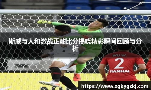 斯威与人和激战正酣比分揭晓精彩瞬间回顾与分析