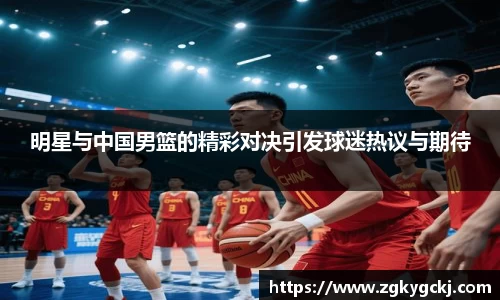 明星与中国男篮的精彩对决引发球迷热议与期待